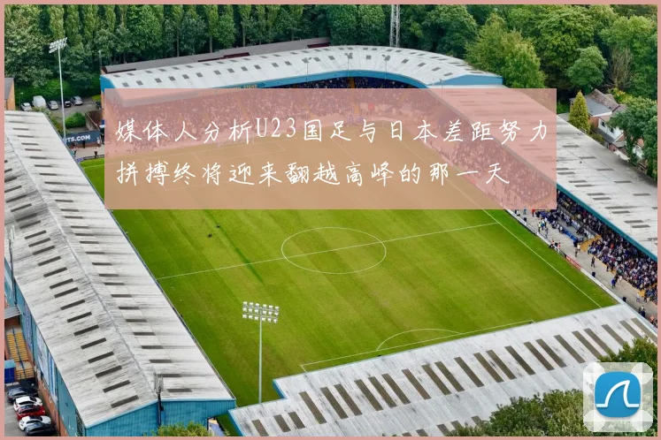 媒体人分析U23国足与日本差距努力拼搏终将迎来翻越高峰的那一天