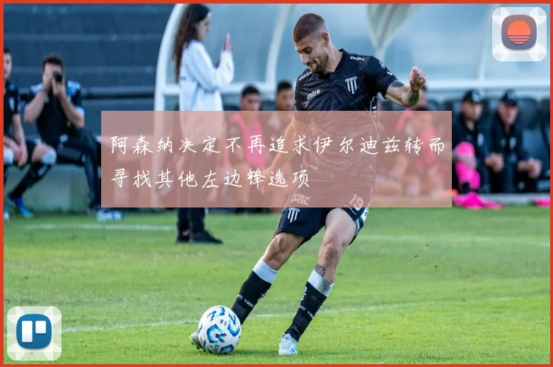 阿森纳决定不再追求伊尔迪兹转而寻找其他左边锋选项