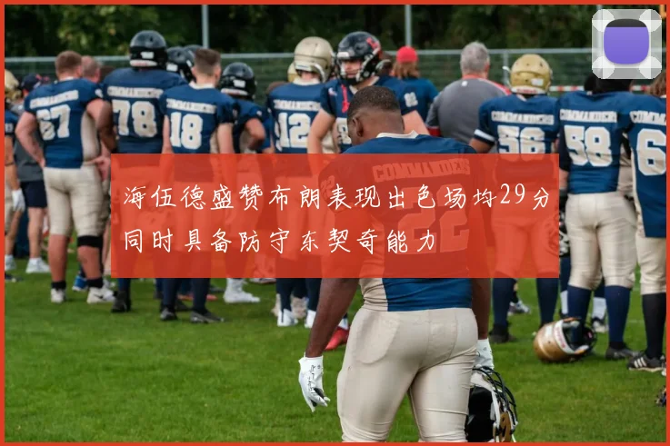 海伍德盛赞布朗表现出色场均29分同时具备防守东契奇能力