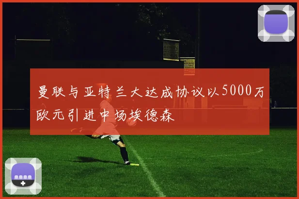 曼联与亚特兰大达成协议以5000万欧元引进中场埃德森