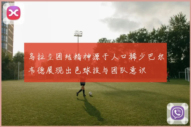 乌拉圭团结精神源于人口稀少巴尔韦德展现出色球技与团队意识