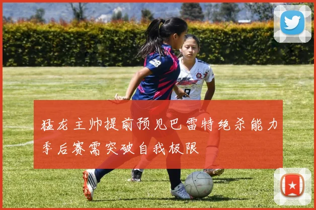 猛龙主帅提前预见巴雷特绝杀能力季后赛需突破自我极限