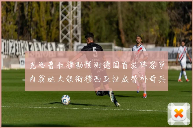 克洛普和穆勒预测德国首发阵容萨内翁达夫领衔穆西亚拉成替补奇兵