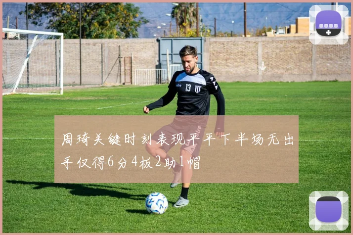 周琦关键时刻表现平平下半场无出手仅得6分4板2助1帽