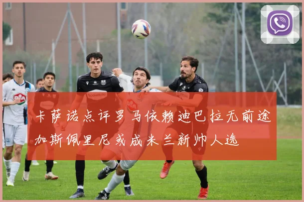卡萨诺点评罗马依赖迪巴拉无前途加斯佩里尼或成米兰新帅人选