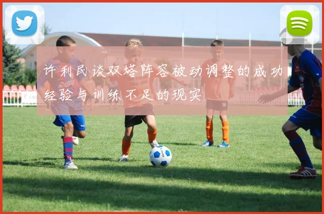 许利民谈双塔阵容被动调整的成功经验与训练不足的现实
