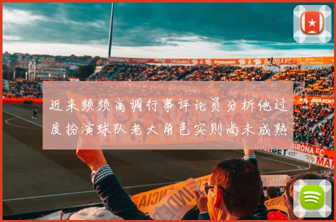 近来频频高调行事评论员分析他过度扮演球队老大角色实则尚未成熟
