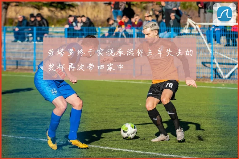 劳塔罗终于实现承诺将去年失去的奖杯再次带回家中
