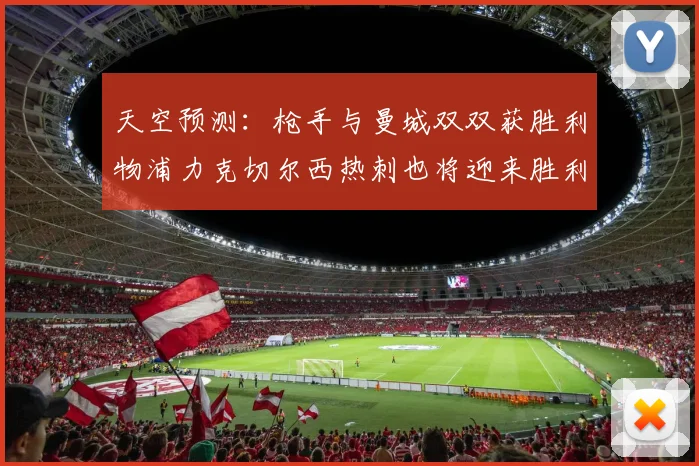 天空预测：枪手与曼城双双获胜利物浦力克切尔西热刺也将迎来胜利