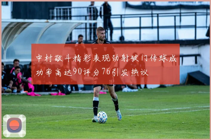 中村敬斗精彩表现劲射破门传球成功率高达90评分76引发热议
