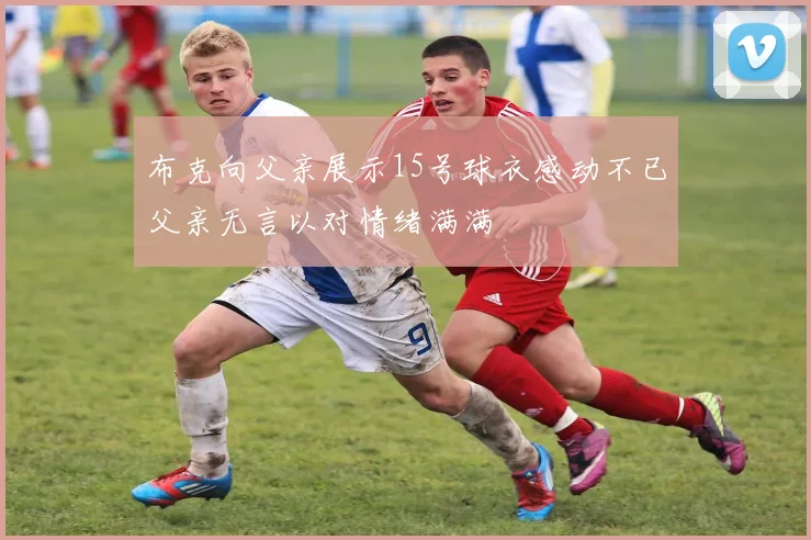 布克向父亲展示15号球衣感动不已父亲无言以对情绪满满